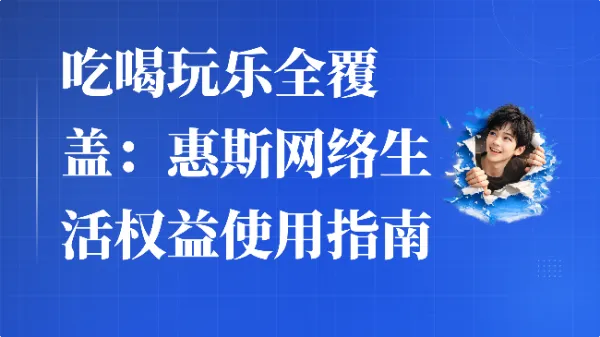 吃喝玩乐全覆盖：惠斯网络生活权益使用指南