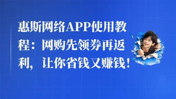 惠斯网络APP使用教程：网购先领券再返利，让你省钱又赚钱！
